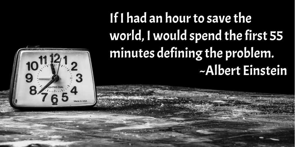 If I had an hour to save the world, I would spend the first 55 minutes defining the problem.