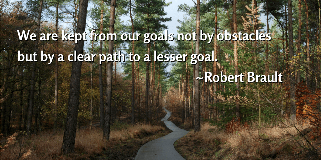 We are kept from our goals not by obstacles but by a clear path to a lesser goal.