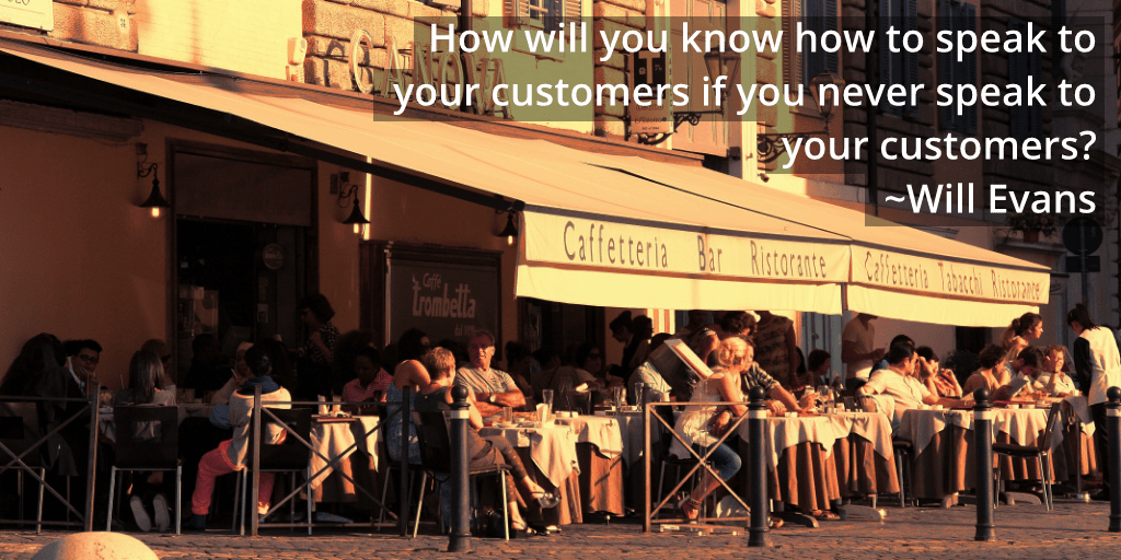 How will you know how to speak to your customers if you never speak to your customers?